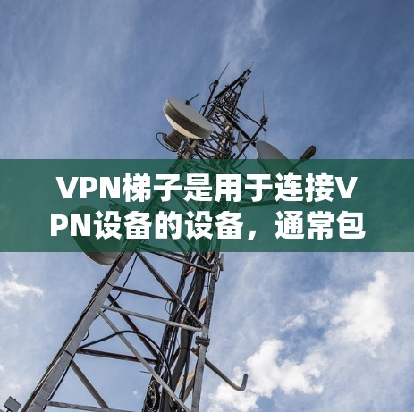 VPN梯子是用于连接VPN设备的设备,通常包括麦克风、话筒、电源、防抖动装置等。它能够帮助用户更好地接收和发送VPN信号,确保数据的安全和隐私
