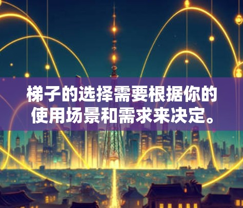 梯子的选择需要根据你的使用场景和需求来决定。以下是一些建议,帮助你选择合适的梯子