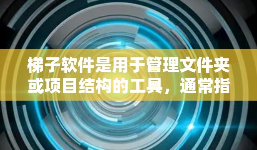 梯子软件是用于管理文件夹或项目结构的工具,通常指在项目管理软件中使用梯子结构来展示项目中的各个步骤、任务或文件。以下是详细的步骤指南