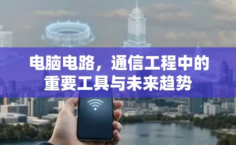 电脑电路,通信工程中的重要工具与未来趋势