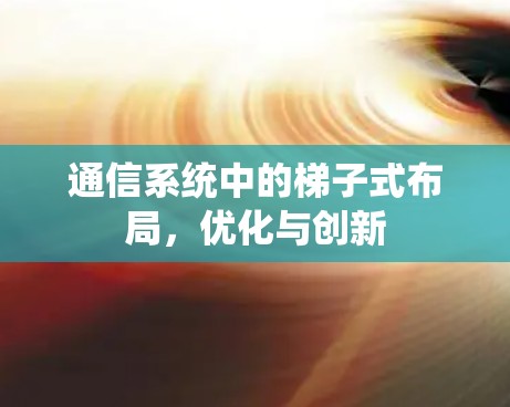 通信系统中的梯子式布局，优化与创新