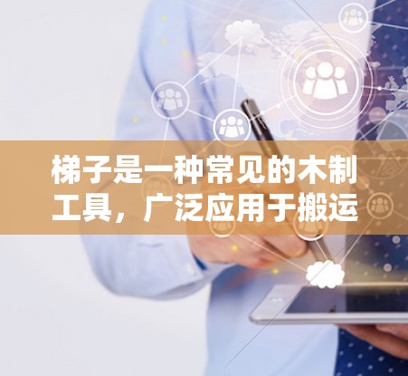 梯子是一种常见的木制工具,广泛应用于搬运、建筑、安装等领域。以下是关于梯子的评测和使用指南 梯子是一种常见的木制工具,广泛应用于搬运、建筑、安装等领域。以下是关于梯子的评测和使用指南