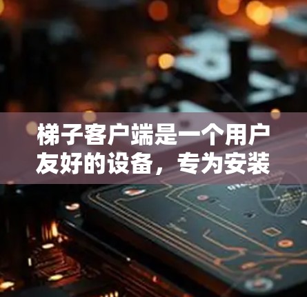 梯子客户端是一个用户友好的设备，专为安装在梯子旁边的设备设计，旨在记录梯子的使用状态和提醒用户注意。以下是关于梯子客户端的详细介绍
