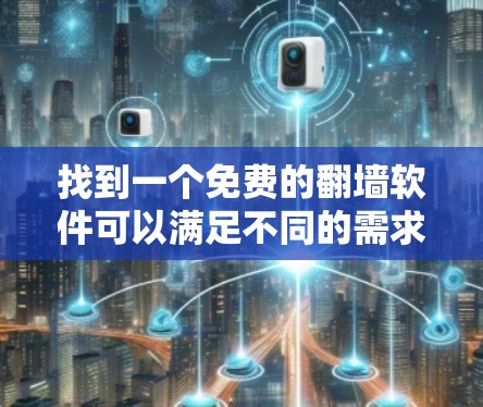 找到一个免费的翻墙软件可以满足不同的需求,下面是一些推荐