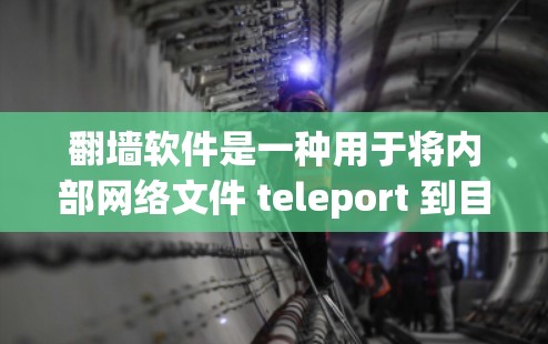翻墙软件是一种用于将内部网络文件 teleport 到目标网络设备的工具,通常用于文件下载和管理。以下是关于翻墙软件的详细分析