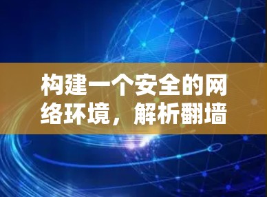 构建一个安全的网络环境,解析翻墙软件的优缺点