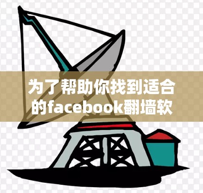 为了帮助你找到适合的facebook翻墙软件,以下是一些综合考虑的因素和建议