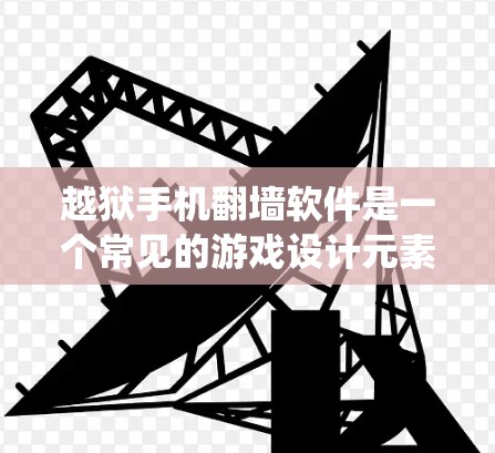 越狱手机翻墙软件是一个常见的游戏设计元素,主要用于获取超自然内容(如超自然生物、能量、或其他超自然元素)但并不是真的越狱游戏。越狱通常指的是通过游戏道具或系统来获取超自然内容,而不是直接使用软件