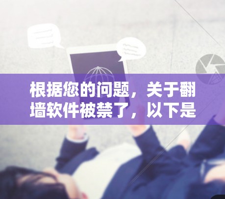 根据您的问题,关于翻墙软件被禁了,以下是逐步的解释和建议
