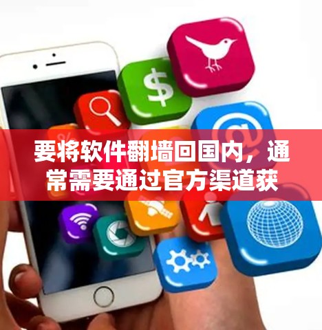 要将软件翻墙回国内,通常需要通过官方渠道获取软件安装或更新。以下是一些步骤和建议