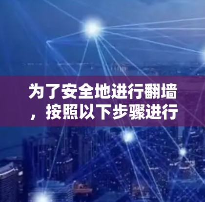 为了安全地进行翻墙,按照以下步骤进行下载
