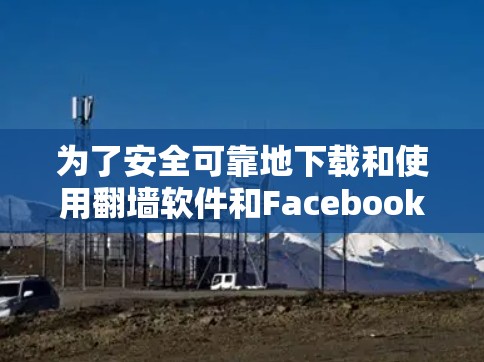 为了安全可靠地下载和使用翻墙软件和Facebook,以下是一些指南和建议