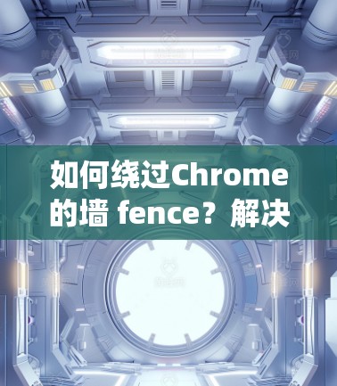 如何绕过Chrome的墙 fence?解决方法与挑战分析 如何绕过Chrome的墙 fence?解决方法与挑战分析