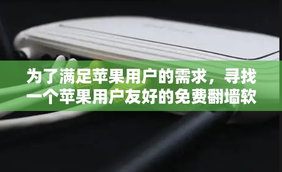 为了满足苹果用户的需求,寻找一个苹果用户友好的免费翻墙软件,以下是详细的建议