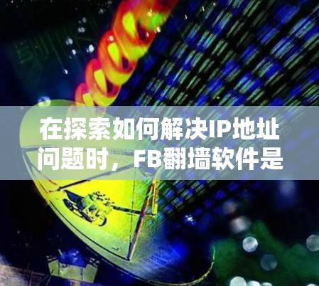 在探索如何解决IP地址问题时,FB翻墙软件是一个非常实用的工具,它允许个人用户在PC上访问互联网,无需连接物理设备。以下是对FB翻墙软件的详细分析