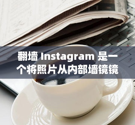 翻墙 Instagram 是一个将照片从内部墙镜镜像到外部平台的快捷方式。以下是一步步的指南,帮助你轻松完成翻墙任务