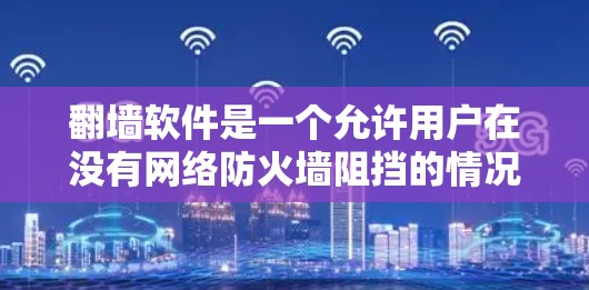 翻墙软件是一个允许用户在没有网络防火墙阻挡的情况下访问外部网站或资源的工具。以下是一些常见的翻墙软件及其特点，帮助您更好地选择适合自己的