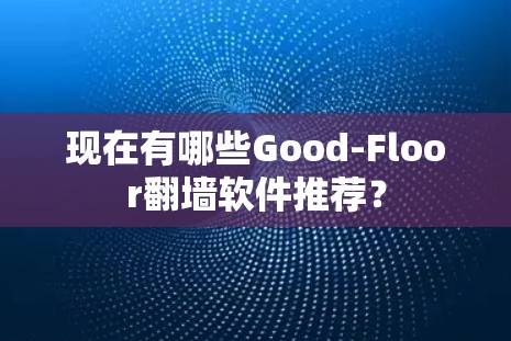 现在有哪些Good-Floor翻墙软件推荐？