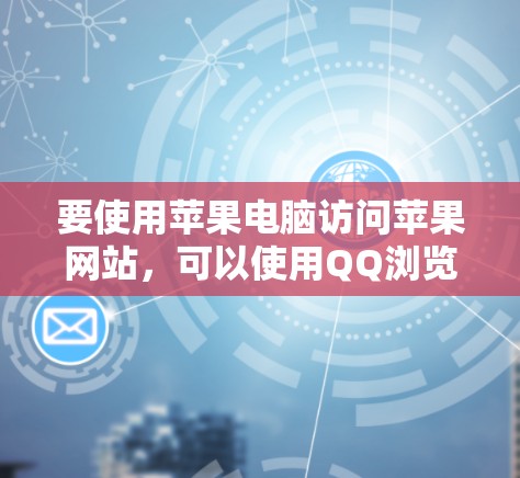 要使用苹果电脑访问苹果网站,可以使用QQ浏览器或QQ手机浏览器,这些工具支持直接访问苹果网站,无需翻墙。以下是具体步骤