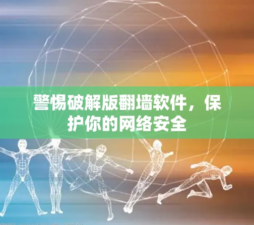 警惕破解版翻墙软件,保护你的网络安全