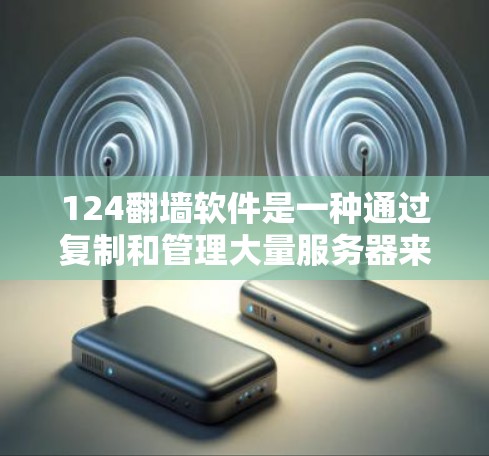 124翻墙软件是一种通过复制和管理大量服务器来访问外部网站的技术，具体步骤如下
