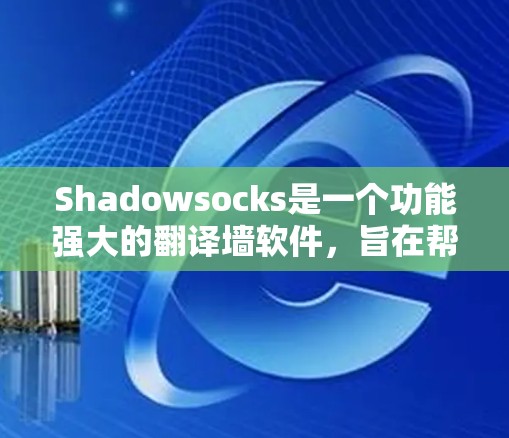 Shadowsocks是一个功能强大的翻译墙软件，旨在帮助用户快速获取翻译内容，同时限制外部网站的访问。以下是其详细介绍