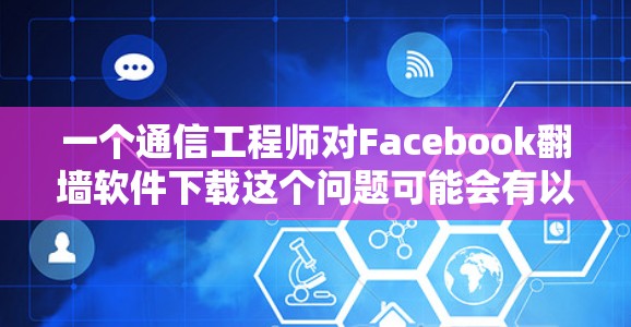 一个通信工程师对Facebook翻墙软件下载这个问题可能会有以下思考和行动
