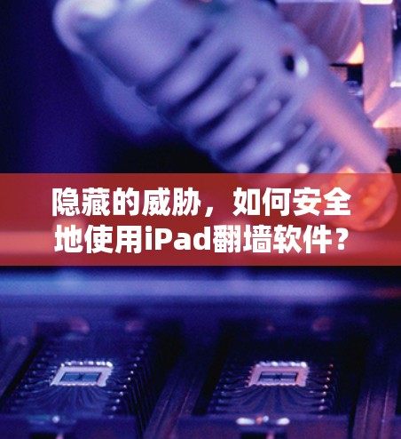 隐藏的威胁,如何安全地使用iPad翻墙软件?