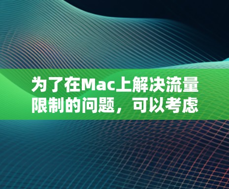 为了在Mac上解决流量限制的问题，可以考虑以下步骤