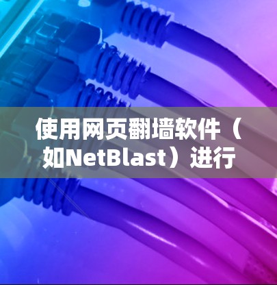 使用网页翻墙软件(如NetBlast)进行网页翻译的步骤如下