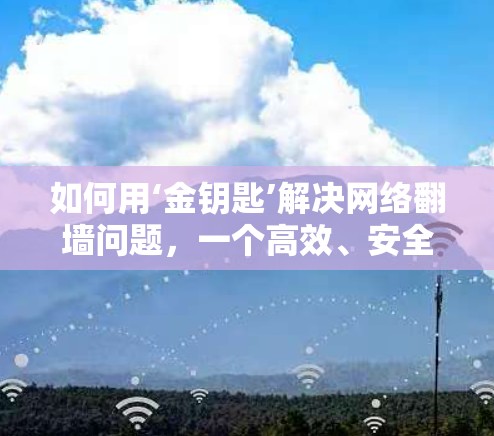如何用‘金钥匙’解决网络翻墙问题，一个高效、安全的解决方案