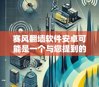 赛风翻墙软件安卓可能是一个与您提到的两个概念混淆的情况,因此需要更详细的信息来明确问题。以下是一些可能的解释
