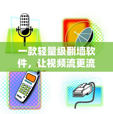 一款轻量级翻墙软件，让视频流更流畅，社交连接更顺畅