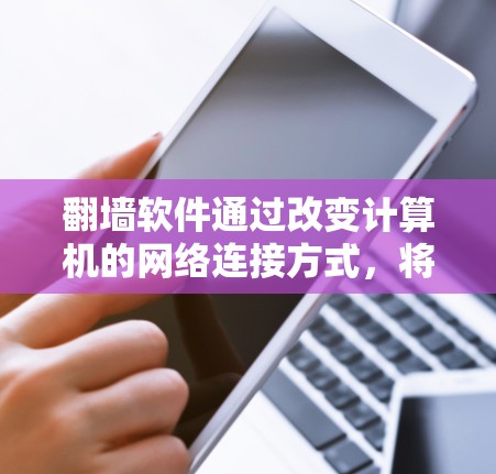 翻墙软件通过改变计算机的网络连接方式,将本地网关改为远程网关,实现远程访问。其核心原理包括以下关键步骤