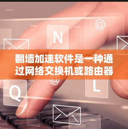翻墙加速软件是一种通过网络交换机或路由器加速手机上网的技术,帮助您更好地连接互联网。以下是一个分步指南,帮助您更好地理解和使用翻墙加速软件