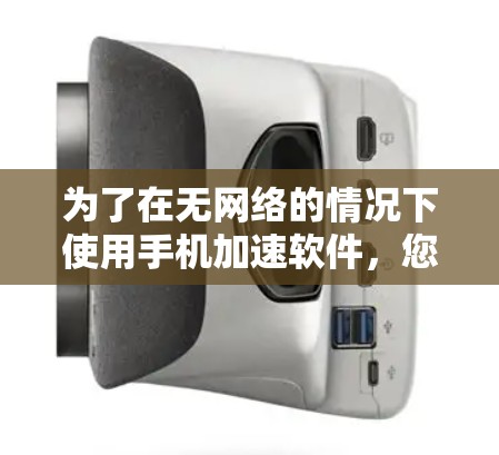 为了在无网络的情况下使用手机加速软件,您可以按照以下步骤操作