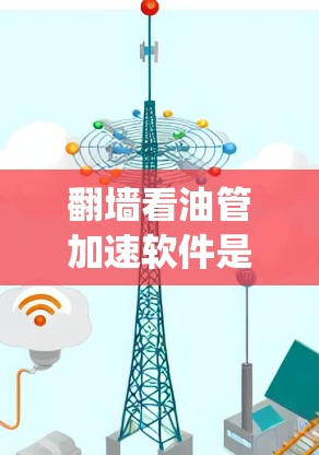 翻墙看油管加速软件是一种通过防火墙绕过限制，绕过防火墙的软件，通常用于管理外部网络资源或绕过防火墙的限制。以下是一些关于翻墙看油管加速软件的常见问题及其解决方案