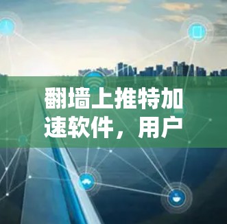 翻墙上推特加速软件,用户与开发者的新解决方案