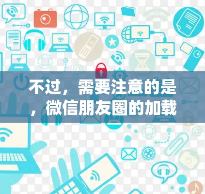 不过，需要注意的是，微信朋友圈的加载速度通常并不高，特别是当内容较多时，加速软件可能会导致系统内存不足，甚至导致系统崩溃。因此，建议用户在使用微信朋友圈时，适当调整设置，避免过度加速