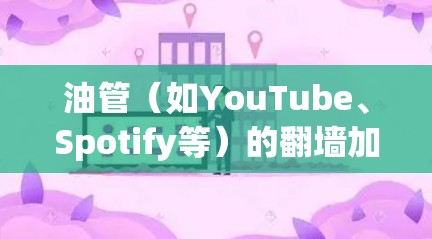 油管（如YouTube、Spotify等）的翻墙加速软件可以帮助您在带宽紧张的情况下观看视频。以下是几种常用的翻墙加速软件推荐，适合油管用户