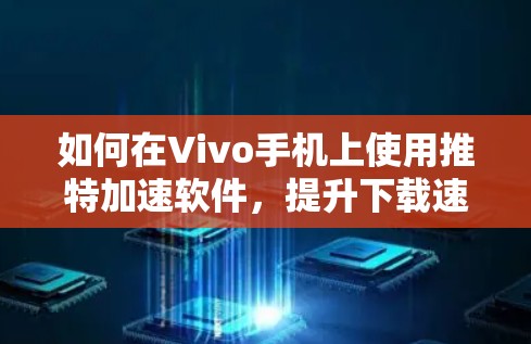 如何在Vivo手机上使用推特加速软件，提升下载速度并避免翻墙