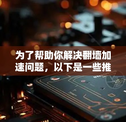 为了帮助你解决翻墙加速问题,以下是一些推荐的软件及注意事项的总结