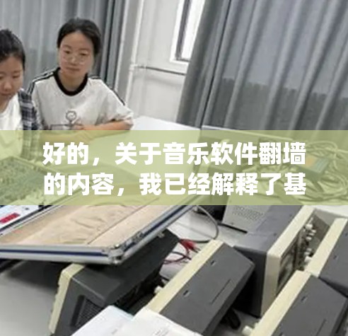 好的,关于音乐软件翻墙的内容,我已经解释了基本概念和意义。现在让我整理一下,以更系统的方式呈现
