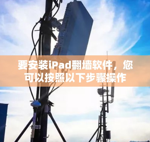 要安装iPad翻墙软件,您可以按照以下步骤操作