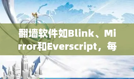 翻墙软件如Blink、Mirror和Everscript，每个都有其独特的功能和优缺点，以下是一份系统性的总结，帮助您做出明智的选择