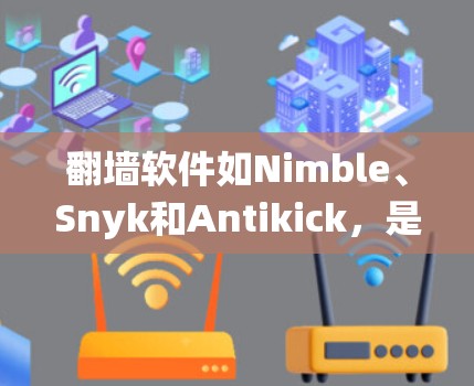翻墙软件如Nimble、Snyk和Antikick，是绕过网络防火墙的工具，允许用户访问外部网站，需通过访问权限。以下是它们的详细介绍和推荐