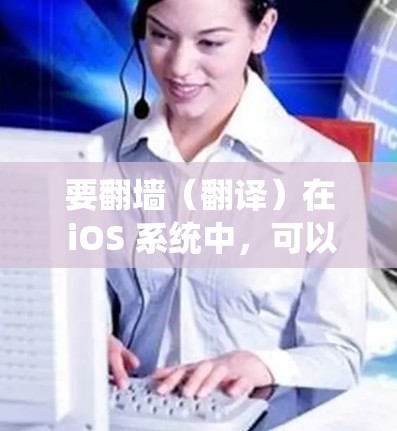要翻墙(翻译)在 iOS 系统中,可以使用以下工具和步骤