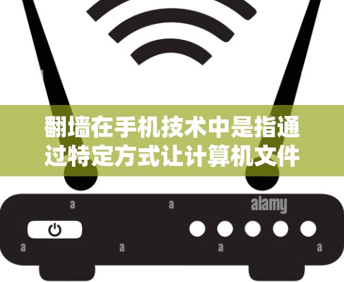 翻墙在手机技术中是指通过特定方式让计算机文件和应用信息能够访问到手机存储的内容，实现跨平台或跨设备的数据交换。以下是详细的解释和答案