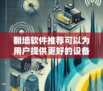 翻墙软件推荐可以为用户提供更好的设备管理体验，帮助他们将手机设置从手机移动到电脑。以下是一些综合考虑的因素和推荐建议