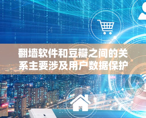 翻墙软件和豆瓣之间的关系主要涉及用户数据保护、内容审核和用户体验。翻墙软件通过隐藏用户的数据，保护隐私，防止网络诈骗，同时可能影响内容审核和用户信任。以下是对两者关系的详细分析